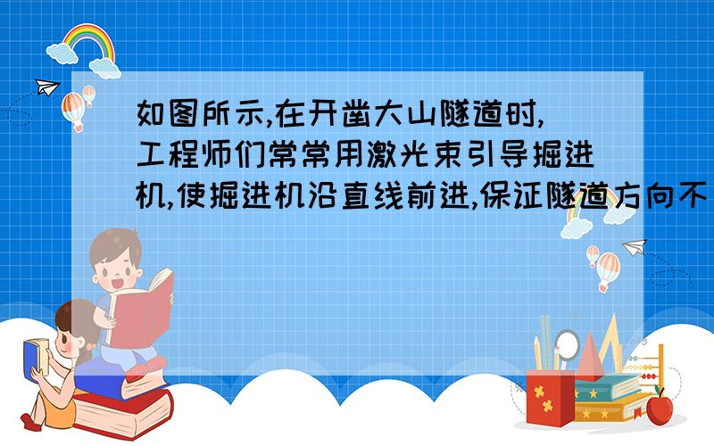 如图所示,在开凿大山隧道时,工程师们常常用激光束引导掘进机,使掘进机沿直线前进,保证隧道方向不出偏差,如下图所示,这其中利用了什么原理?这一原理在我们日常生活中还有哪些应用?请