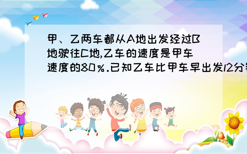 甲、乙两车都从A地出发经过B地驶往C地,乙车的速度是甲车速度的80％.已知乙车比甲车早出发l2分钟,晚到6分钟.其中乙车在B地停留了8分钟,甲车则不停地驶往C地．则甲车从A地到C地需要 分钟.