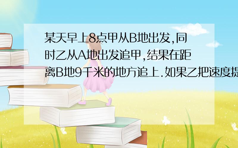 某天早上8点甲从B地出发,同时乙从A地出发追甲,结果在距离B地9千米的地方追上.如果乙把速度提高一倍,而甲的速度不变,那么将在距离B地2千米处追上.请问：A、B两地相距多少千米?