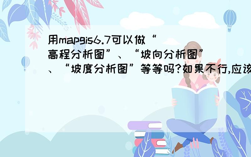 用mapgis6.7可以做“高程分析图”、“坡向分析图”、“坡度分析图”等等吗?如果不行,应该用什么软件?