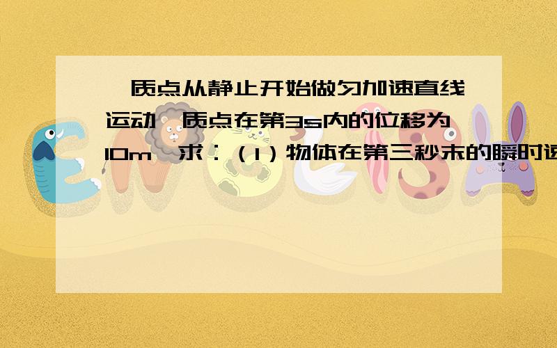 一质点从静止开始做匀加速直线运动,质点在第3s内的位移为10m,求：（1）物体在第三秒末的瞬时速度 （2）物体在第三秒内的位移?（3）物体在第四秒内的平均速度?