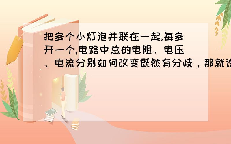 把多个小灯泡并联在一起,每多开一个,电路中总的电阻、电压、电流分别如何改变既然有分歧，那就说说理由阿