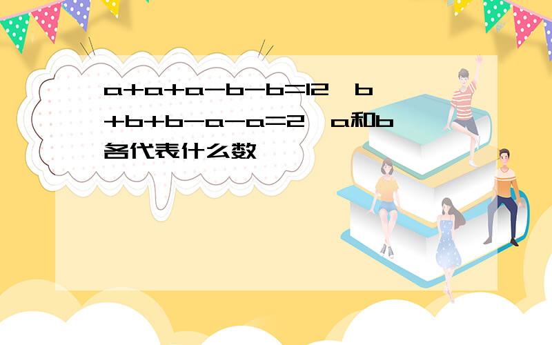 a+a+a-b-b=12,b+b+b-a-a=2,a和b各代表什么数,