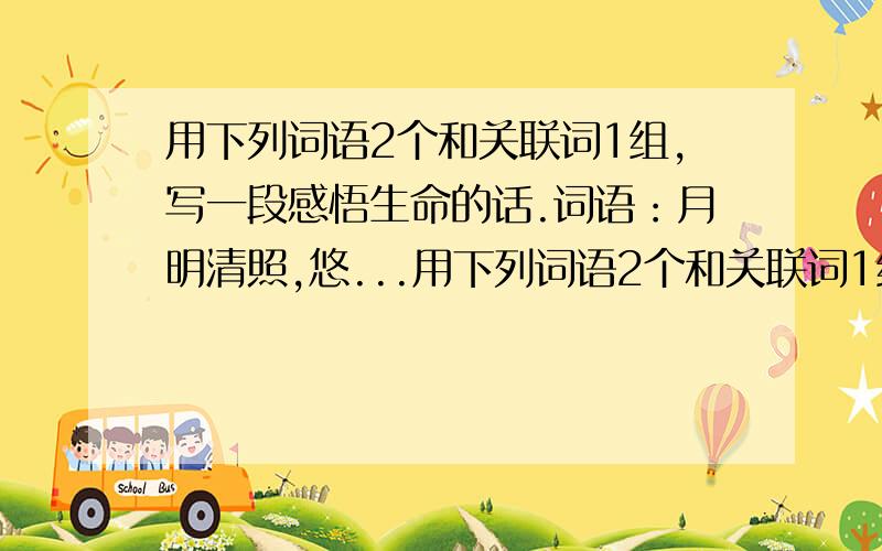 用下列词语2个和关联词1组,写一段感悟生命的话.词语：月明清照,悠...用下列词语2个和关联词1组,写一段感悟生命的话.词语：月明清照,悠闲自在,璀璨夺目,绽放,蜕变关联词：因为.所以.不但.