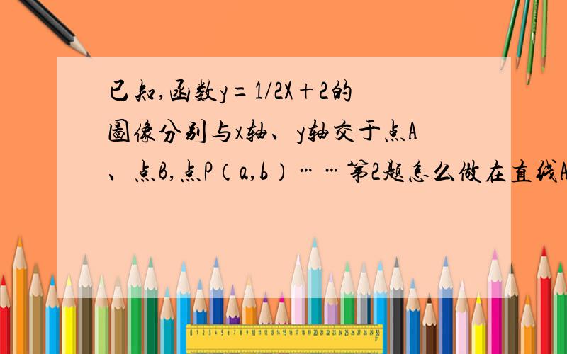 已知,函数y=1/2X+2的图像分别与x轴、y轴交于点A、点B,点P（a,b）……第2题怎么做在直线AB上，函数y=1/2x+2的图像分别与x轴、y轴交于点A、点B，点P（a，b）在直线AB上，点P关于y轴的对称点P（撇