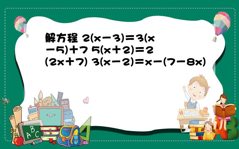 解方程 2(x－3)＝3(x－5)＋7 5(x＋2)＝2(2x＋7) 3(x－2)＝x－(7－8x)