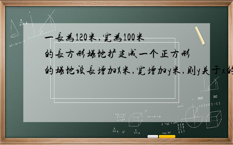 一长为120米,宽为100米的长方形场地扩建成一个正方形的场地设长增加X米,宽增加y米,则y关于x的解析式