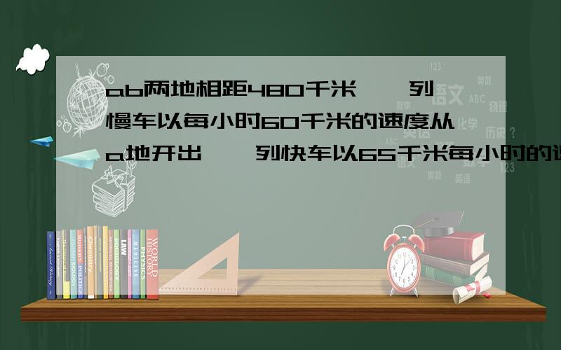 ab两地相距480千米,一列慢车以每小时60千米的速度从a地开出,一列快车以65千米每小时的速度从b地开出.若两车同时开出,相背而行,多少小时后相距620千米.