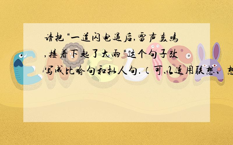 请把“一道闪电过后,雷声轰鸣,接着下起了大雨“这个句子改写成比喻句和拟人句.（可以运用联想、想象,使句子生动形象.