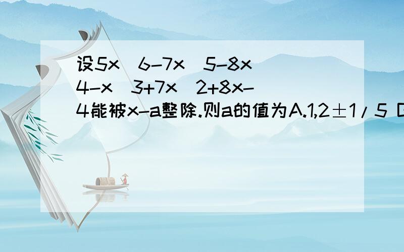 设5x^6-7x^5-8x^4-x^3+7x^2+8x-4能被x-a整除.则a的值为A.1,2±1/5 B.±1,2,4/5 C.±1,2,2/5 D.1,2,±4/5