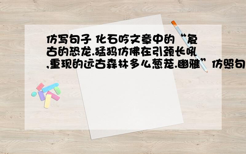 仿写句子 化石吟文章中的“复古的恐龙.猛犸仿佛在引颈长吼,重现的远古森林多么葱茏.幽雅”仿照句式再写一个远古的画面