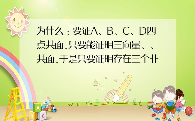 为什么：要证A、B、C、D四点共面,只要能证明三向量、、共面,于是只要证明存在三个非