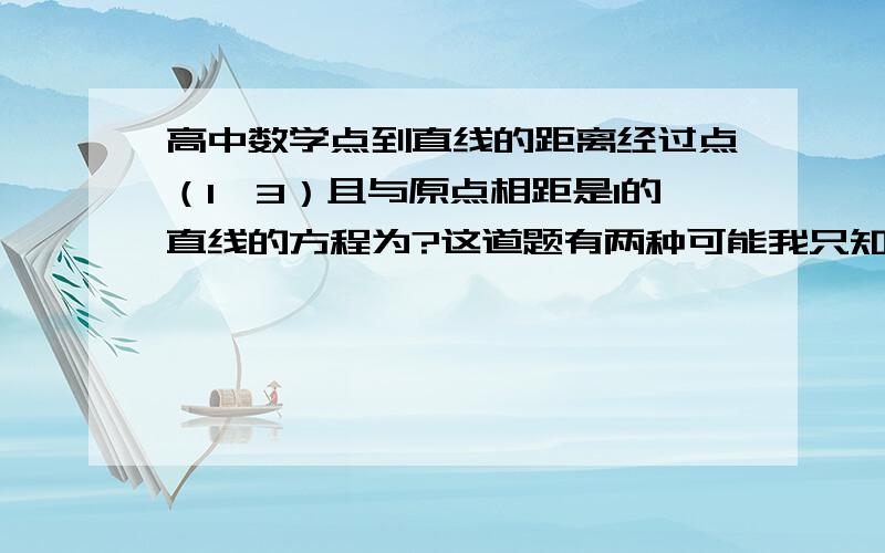 高中数学点到直线的距离经过点（1,3）且与原点相距是1的直线的方程为?这道题有两种可能我只知道X=1还有一个我不会,帮我解答详细点.谢谢