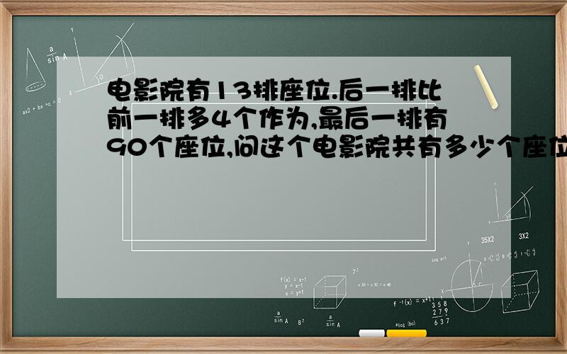 电影院有13排座位.后一排比前一排多4个作为,最后一排有90个座位,问这个电影院共有多少个座位?