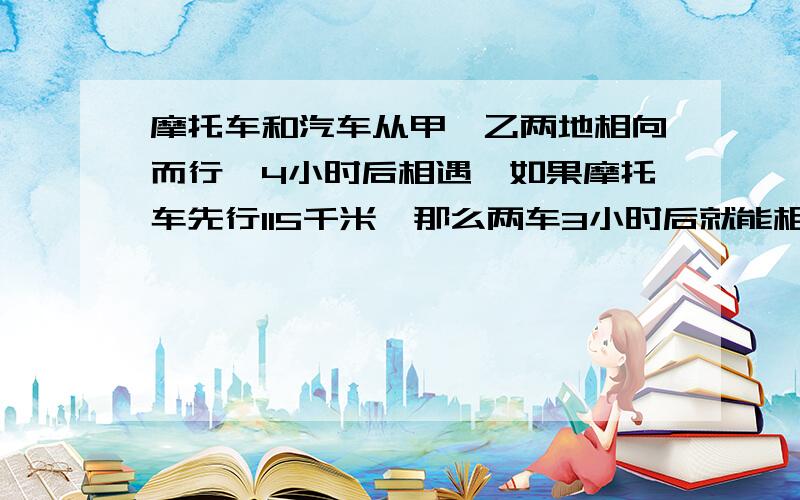 摩托车和汽车从甲、乙两地相向而行,4小时后相遇,如果摩托车先行115千米,那么两车3小时后就能相遇,如果汽车的速度是摩托车的1.3倍,那么摩托车每小时行多少千米?