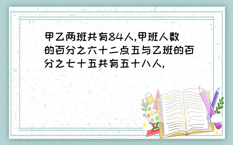 甲乙两班共有84人,甲班人数的百分之六十二点五与乙班的百分之七十五共有五十八人,