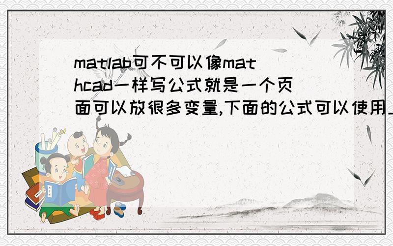 matlab可不可以像mathcad一样写公式就是一个页面可以放很多变量,下面的公式可以使用上面得到结果的变量,matlab好像一次只是做一次求解,M-file又不直观,不能随意去修改数值.