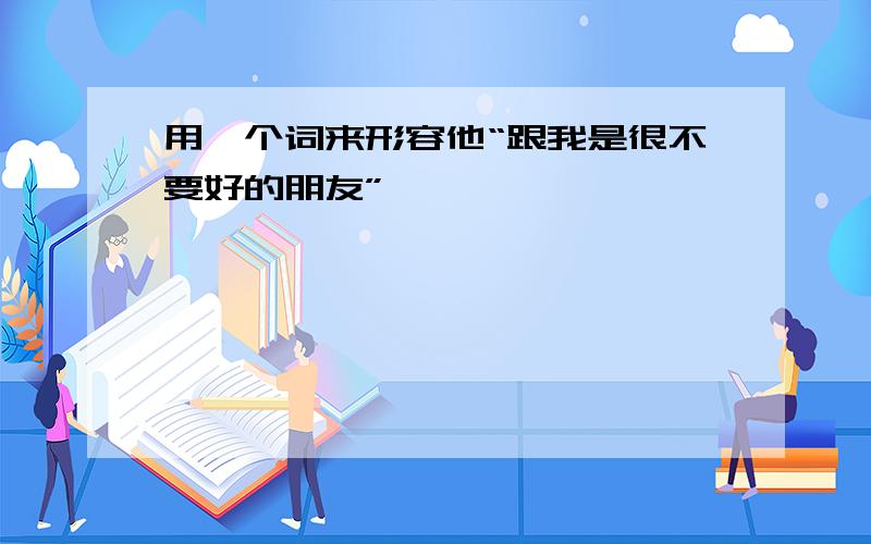 用一个词来形容他“跟我是很不要好的朋友”