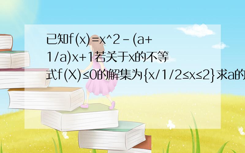 已知f(x)=x^2-(a+1/a)x+1若关于x的不等式f(X)≤0的解集为{x/1/2≤x≤2}求a的值(2)、若a大于0，解关于x的不等式f(x)大于等于0（3）、若x大于0，f(x)/x的最小值不小于4，试求实数a的取值范围