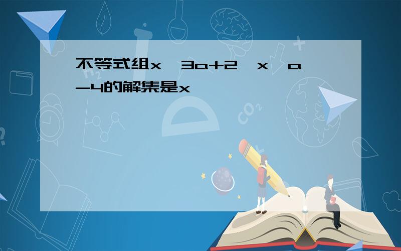 不等式组x>3a+2,x>a-4的解集是x