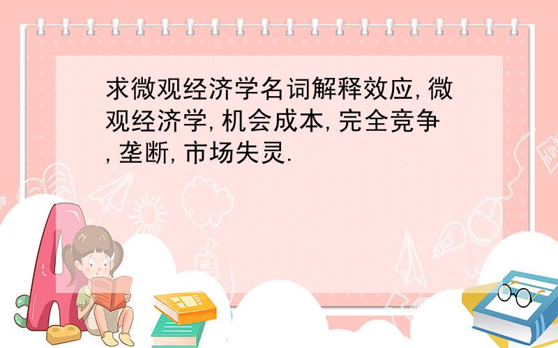 求微观经济学名词解释效应,微观经济学,机会成本,完全竞争,垄断,市场失灵.