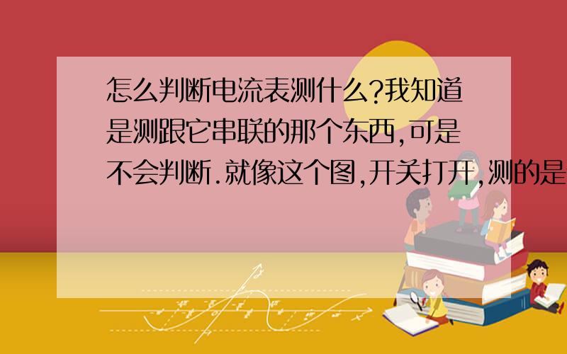 怎么判断电流表测什么?我知道是测跟它串联的那个东西,可是不会判断.就像这个图,开关打开,测的是什么,闭合测的又是什么?最好说得清楚点.闭合以后整理一下电路图，是不是电流表就是测