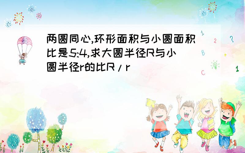 两圆同心,环形面积与小圆面积比是5:4,求大圆半径R与小圆半径r的比R/r