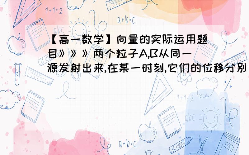 【高一数学】向量的实际运用题目》》》两个粒子A,B从同一源发射出来,在某一时刻,它们的位移分别为sA=(4,3),sB=(2,10).（1）写出此时粒子B相对粒子A的位移s；（2）计算s在sA方向上的投影.