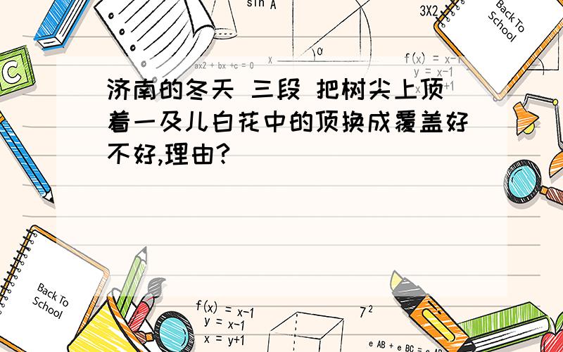 济南的冬天 三段 把树尖上顶着一及儿白花中的顶换成覆盖好不好,理由?