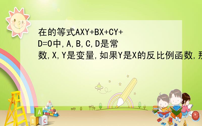 在的等式AXY+BX+CY+D=0中,A,B,C,D是常数,X,Y是变量,如果Y是X的反比例函数,那么A,B,C,D应当满足的条件是?