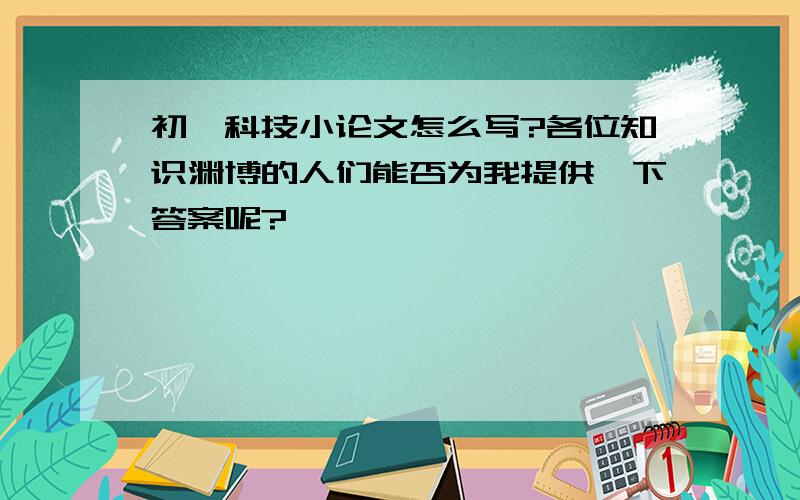 初一科技小论文怎么写?各位知识渊博的人们能否为我提供一下答案呢?