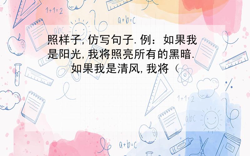 照样子,仿写句子.例：如果我是阳光,我将照亮所有的黑暗.    如果我是清风,我将（                 ）.    如果我是春雨,我将（                 ）.    如果我是（     ）,我将（                 ）.