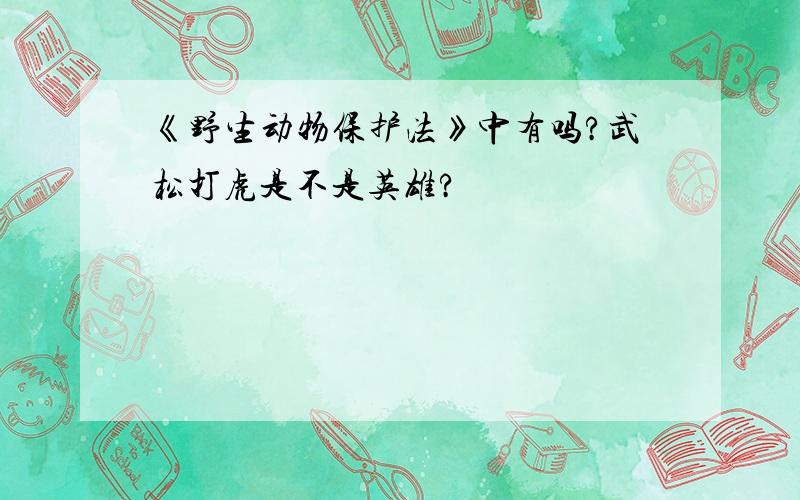 《野生动物保护法》中有吗?武松打虎是不是英雄?