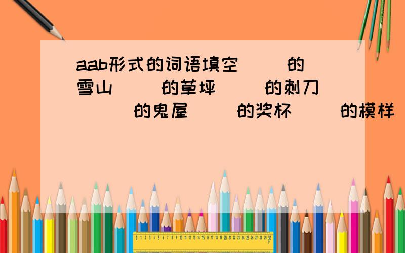 aab形式的词语填空（ ）的雪山（ ）的草坪（ ）的刺刀 （ ）的鬼屋（ ）的奖杯（ ）的模样（ ）的绶带（ ）稻穗