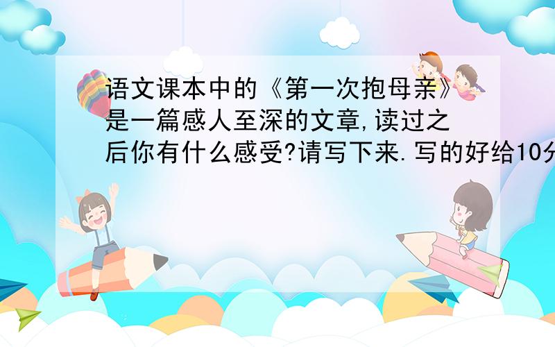 语文课本中的《第一次抱母亲》是一篇感人至深的文章,读过之后你有什么感受?请写下来.写的好给10分.