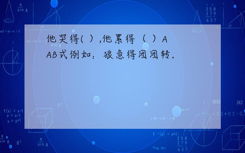 他哭得( ）,他累得（ ）AAB式例如：狼急得团团转．