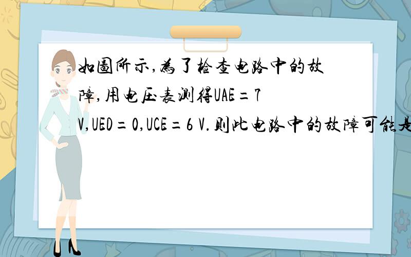 如图所示,为了检查电路中的故障,用电压表测得UAE=7 V,UED=0,UCE=6 V.则此电路中的故障可能是下列情况中的哪一种A.R断路     B.L断路 C.R1断路     D.R1与L同时断路