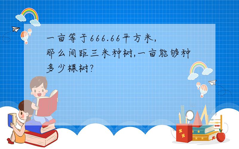 一亩等于666.66平方米,那么间距三米种树,一亩能够种多少棵树?