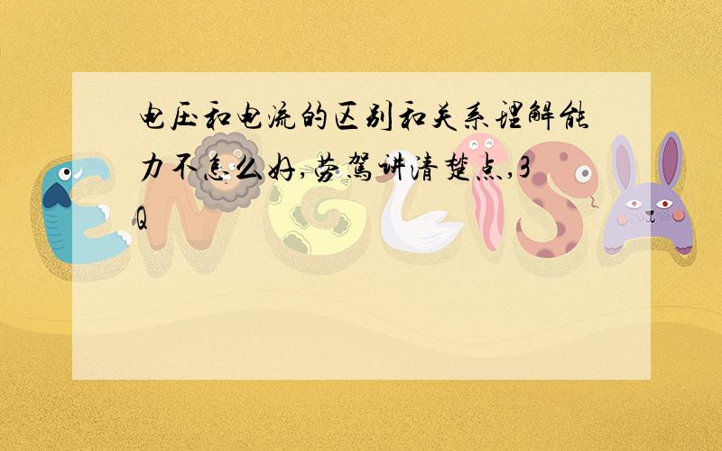 电压和电流的区别和关系理解能力不怎么好,劳驾讲清楚点,3Q