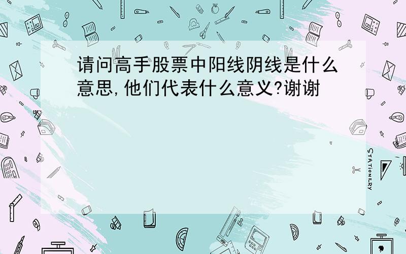 请问高手股票中阳线阴线是什么意思,他们代表什么意义?谢谢