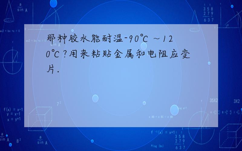 那种胶水能耐温-90℃～120℃?用来粘贴金属和电阻应变片.