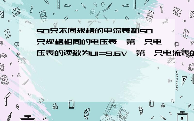 50只不同规格的电流表和50只规格相同的电压表,第一只电压表的读数为U1=9.6V,第一只电流表的读数为I1=9.5mA,第二只电流表的读数为I1=9.2mA.求：所有电压表的读数之和.答案是304V