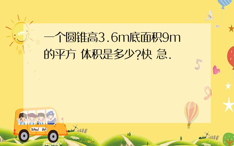 一个圆锥高3.6m底面积9m的平方 体积是多少?快 急.