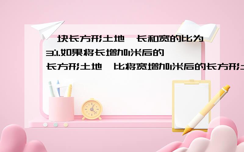 一块长方形土地,长和宽的比为3:1.如果将长增加1米后的长方形土地,比将宽增加1米后的长方形土地面积刚好少了10平方米.那么,原来的长方形土地有多少平方米?(不要用方程)