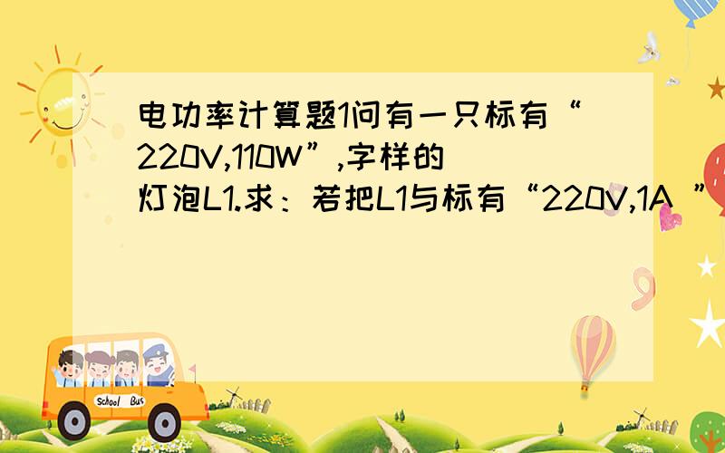 电功率计算题1问有一只标有“220V,110W”,字样的灯泡L1.求：若把L1与标有“220V,1A ”的另一只灯泡L2串联接到220V的电路中,求Ll实际消耗的电功率是多少瓦?（结果保留整数）