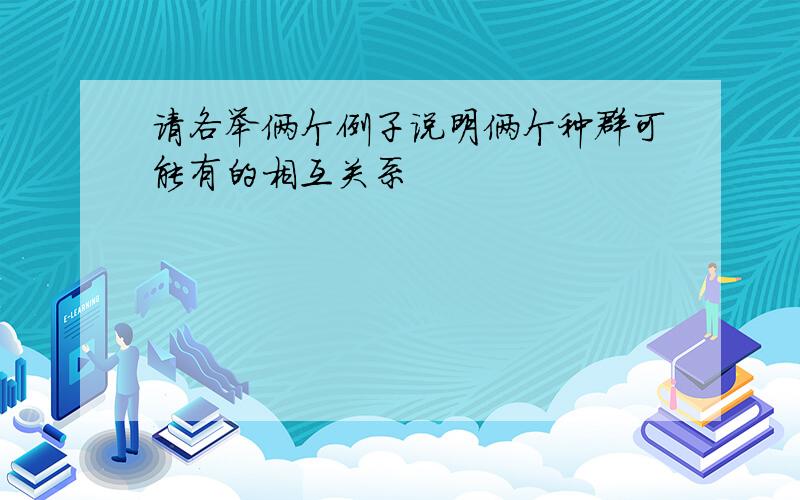 请各举俩个例子说明俩个种群可能有的相互关系