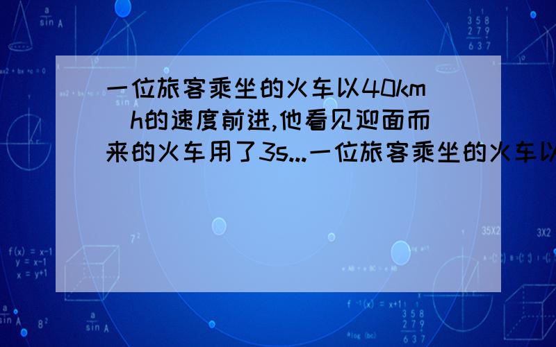 一位旅客乘坐的火车以40km／h的速度前进,他看见迎面而来的火车用了3s...一位旅客乘坐的火车以40km／h的速度前进,他看见迎面而来的火车用了3s的时间从他身边驶过,已知迎面而来的火车长75m