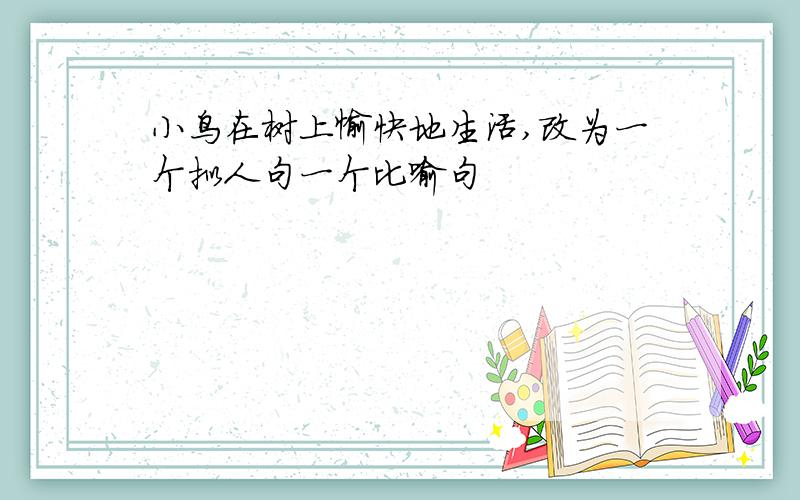 小鸟在树上愉快地生活,改为一个拟人句一个比喻句