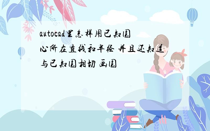 autocad里怎样用已知圆心所在直线和半径 并且还知道与已知圆相切 画圆