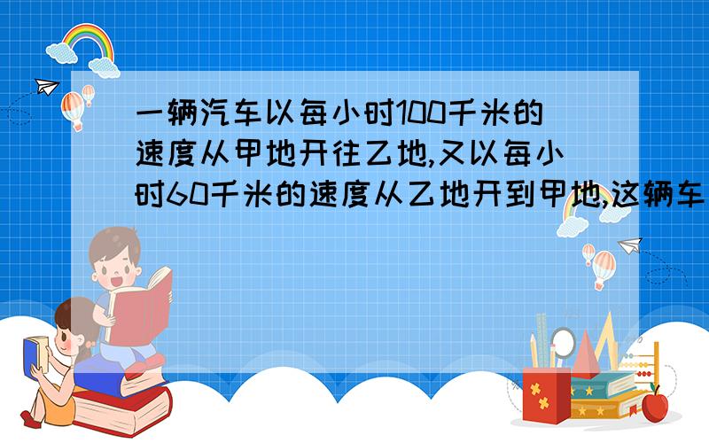 一辆汽车以每小时100千米的速度从甲地开往乙地,又以每小时60千米的速度从乙地开到甲地,这辆车的平均速速度是多少千米?